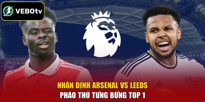 Nhận Định Arsenal Vs Leeds - Pháo Thủ Tưng Bừng Top 1