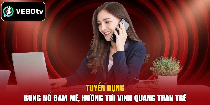 Tuyển Dụng - Bùng Nổ Đam Mê, Hướng Tới Vinh Quang Tràn Trề